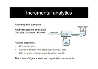 Incremental analytics
•  Analyzing/mining streams.
•  Not by reduction to small data
(samples, synopses, windows).
•  Anyt...