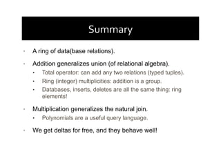 Summary	
  
•  A ring of data(base relations).
•  Addition generalizes union (of relational algebra).
•  Total operator: c...
