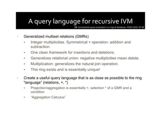 A	
  query	
  language	
  for	
  recursive	
  IVM	
  
•  Generalized multiset relations (GMRs)
•  Integer multiplicities. ...