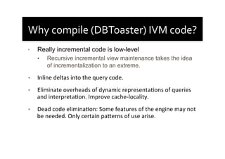Why	
  compile	
  (DBToaster)	
  IVM	
  code?	
  
•  Really incremental code is low-level
•  Recursive incremental view ma...
