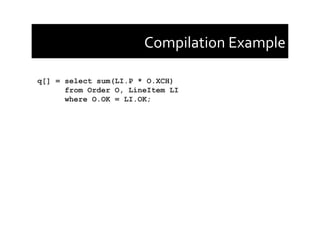 Compilation	
  Example	
  
q[] = select sum(LI.P * O.XCH)
from Order O, LineItem LI
where O.OK = LI.OK;
 