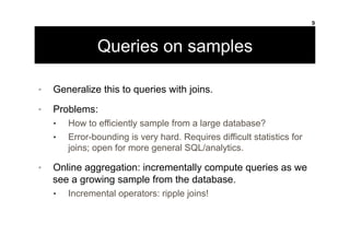 Queries on samples
•  Generalize this to queries with joins.
•  Problems:
•  How to efficiently sample from a large databa...