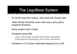 The LegoBase System
•  An OLAP execution engine. Joint work with Oracle Labs.
•  Takes Oracle TimesTen (main mem eng.) que...