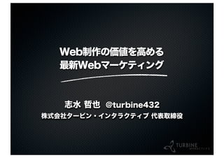 Web制作の価値を高める
最新Webマーケティング
志水 哲也 @turbine432
株式会社タービン・インタラクティブ 代表取締役
 