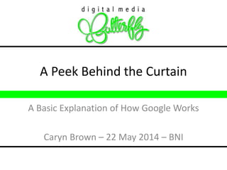 A Peek Behind the Curtain 
A Basic Explanation of How Google Works 
Caryn Brown – 22 May 2014 – BNI 
 