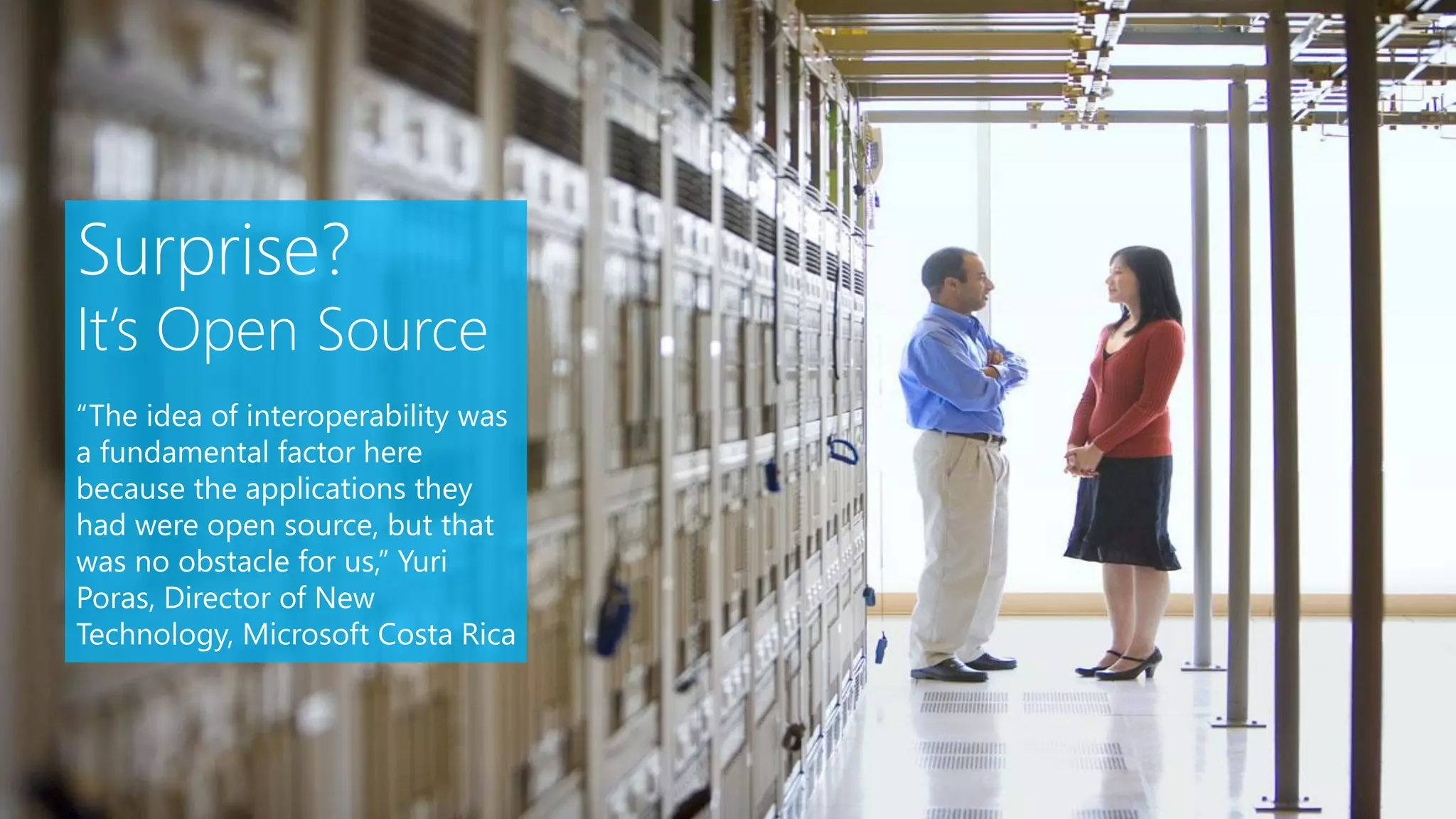 Surprise?
It’s Open Source
“The idea of interoperability was
a fundamental factor here
because the applications they
had were open source, but that
was no obstacle for us,” Yuri
Poras, Director of New
Technology, Microsoft Costa Rica
 