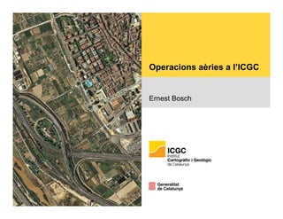 Operacions aèries a l’ICGCOperacions aèries a l ICGC
Ernest Bosch
 