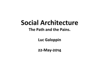 Social Architecture
The Path and the Pains.
Luc Galoppin
22-May-2014
 