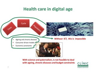 Health care in digital age
7
Cycle
 Ageing and chronic diseases
 Consumer driven models
 Economic constraints
Without ICT, this is impossible
With science and paternalism, is not feasible to deal
with ageing, chronic diseases and budget constraints
 