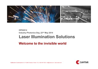 OPD2014 
Industry Photonics Day, 22nd May 2014 
Laser Illumination Solutions 
Welcome to the invisible world 
Cavitar Ltd › Kuokkamaantie 4 A, FI-33800 Tampere, Finland › Tel. +358 3447 9330 › info@cavitar.com › www.cavitar.com 
 