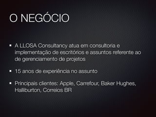 O NEGÓCIO
A LLOSA Consultancy atua em consultoria e
implementação de escritórios e assuntos referente ao
de gerenciamento de projetos
15 anos de experiência no assunto
Principais clientes: Apple, Carrefour, Baker Hughes,
Halliburton, Correios BR
 
