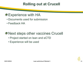 Rolling out at Crucell
©20140523 41Lean authoring of Module 3
Experience with HA
• Documents used for submission
• Feedback HA
Next steps other vaccines Crucell
• Project started on lean and eCTD
• Experience will be used
 
