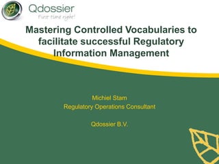 Mastering Controlled Vocabularies to 
facilitate successful Regulatory 
Information Management 
Michiel Stam 
Regulatory Operations Consultant 
Qdossier B.V. 
 