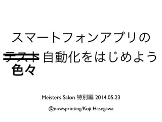 スマートフォンアプリの
テスト自動化をはじめよう
Meisters Salon 特別編 2014.05.23
@nowsprinting/Koji Hasegawa
色々
 