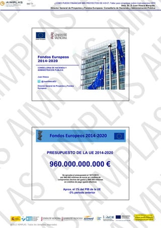 Fondos Europeos
2014-2020
CONSELLERIA DE HACIENDA Y
ADMINISTRACION PUBLICA
Juan ViescaJuan Viesca
@JuanViescaEU
Director General de Proyectos y Fondos
Europeos
Fondos Europeos 2014‐2020
PRESUPUESTO DE LA UE 2014 2020PRESUPUESTO DE LA UE 2014-2020
960.000.000.000 €
Se aprueba el presupuesto el 19/11/2013Se aprueba el presupuesto el 19/11/2013
por 960.000 millones de euros en créditos de
compromiso (techos del gasto) y 908.000 millones
en créditos de pago (gasto efectivo)
Aprox. el 1% del PIB de la UE
-3% periodo anterior
¿CÓMO PUEDO FINANCIAR MIS PROYECTOS DE I+D+I?. Taller para empresas sobre instrumentos CDTI
Ilmo. Sr. D Juan Viesca Marqués.
Director General de Proyectos y Fondos Europeos. Conselleria de Hacienda y Administración Pública
@2012 AIMPLAS. Todos los derechos reservados
PLAIM
PLAS
ASAIM
PLASAIM
ASAIM
PLASA
AIM
PLA
 