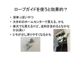 ロープガイドを使うと効果的？	
•  滑車っぽいやつ	
  
•  大きめのホームセンターで買える、かも	
  
•  楽天でも買えるけど、送料を含めるとなかな
かお高い	
  
•  ヒモが少し滑りやすくなるかも	
  
 