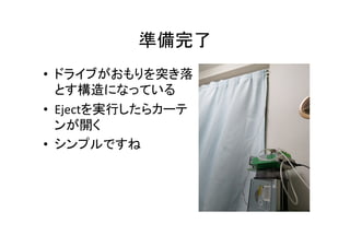 準備完了	
•  ドライブがおもりを突き落
とす構造になっている	
  
•  Ejectを実行したらカーテ
ンが開く	
  
•  シンプルですね	
 