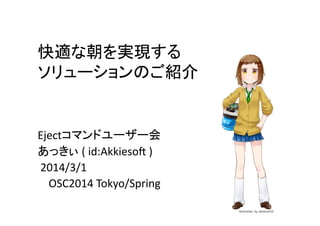 快適な朝を実現する	
  
ソリューションのご紹介	
Ejectコマンドユーザー会	
  
あっきぃ	
  (	
  id:Akkieso2	
  )	
  
	
  2014/3/1	
  
	
  	
  	
  	
  OSC2014	
  Tokyo/Spring	
 