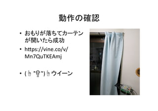 動作の確認	
•  おもりが落ちてカーテン
が開いたら成功	
  
•  hGps://vine.co/v/
Mn7QuTKEAmj	
  
•  (☝	
  ՞ਊ	
  ՞)☝ウイーン	
 