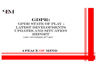 4 Peace Of Mind
GDPR:
GPDR State of Play -
Latest developments
updates and Situation
Report
LSec November 30th,2017
 