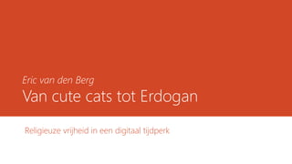 Eric van den Berg
Van cute cats tot Erdogan
Religieuze vrijheid in een digitaal tijdperk
 