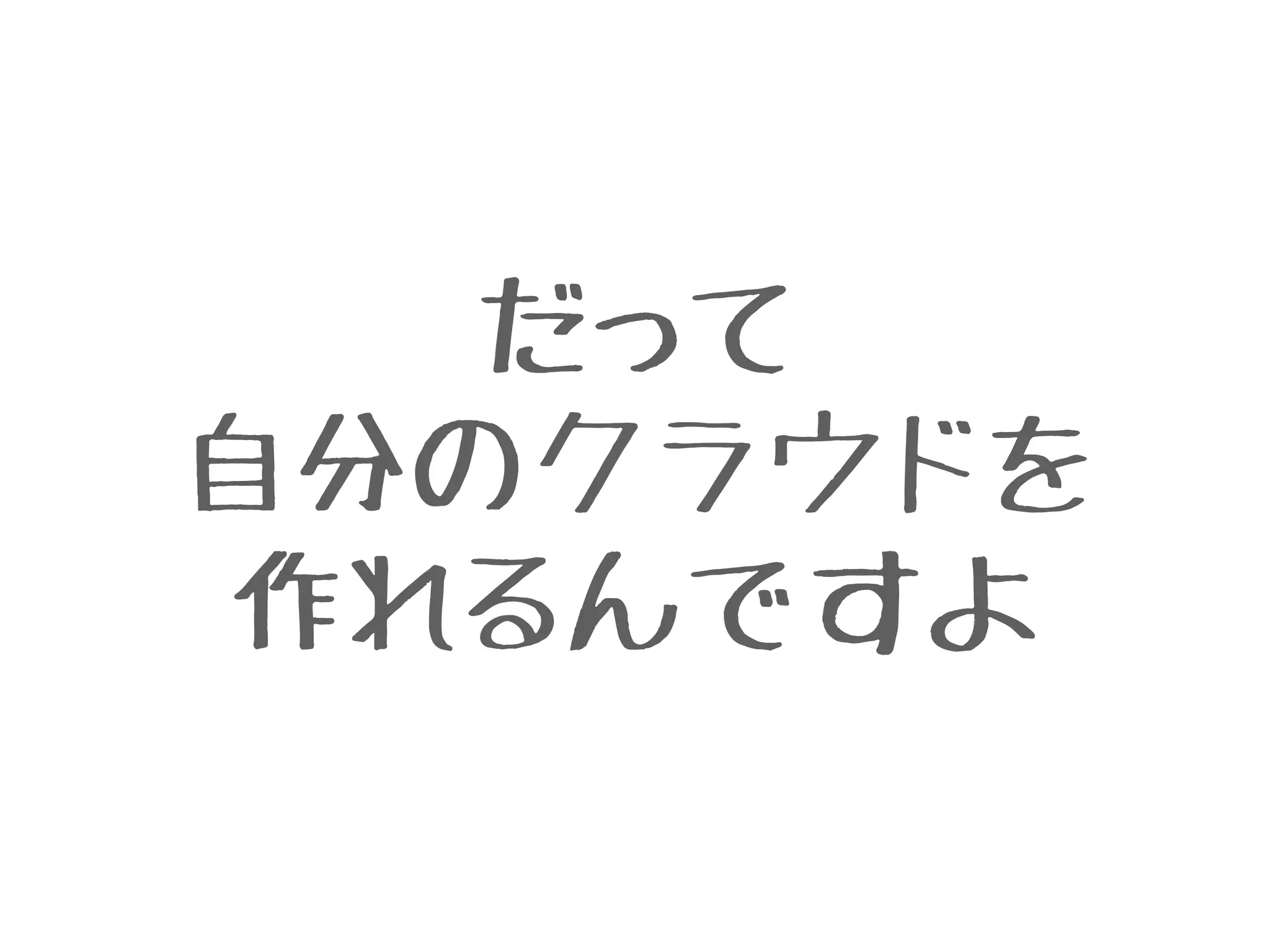だって
自分のクラウドを
作れるんですよ
 