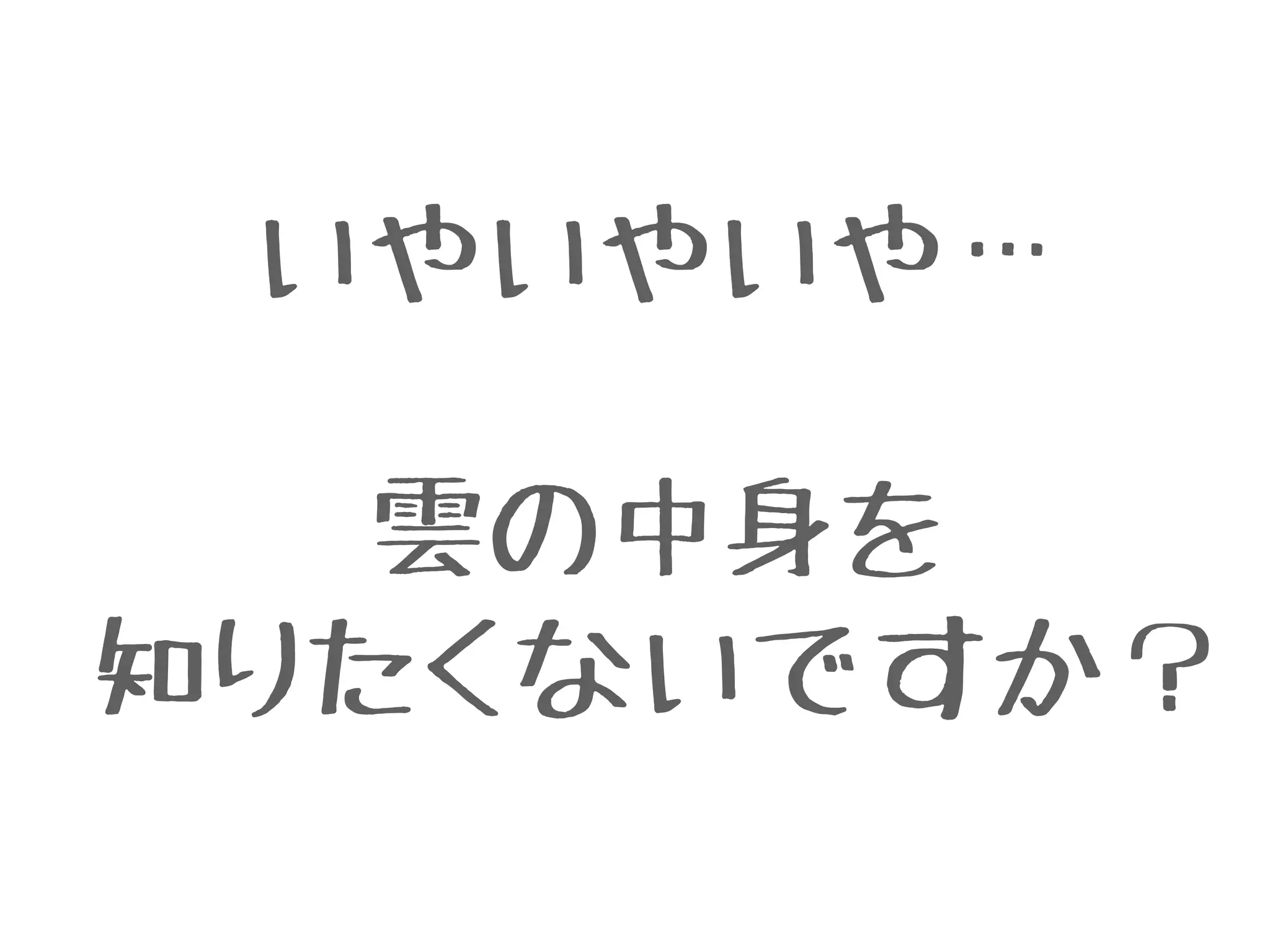 いやいやいや…
!
雲の中身を
知りたくないですか？
 