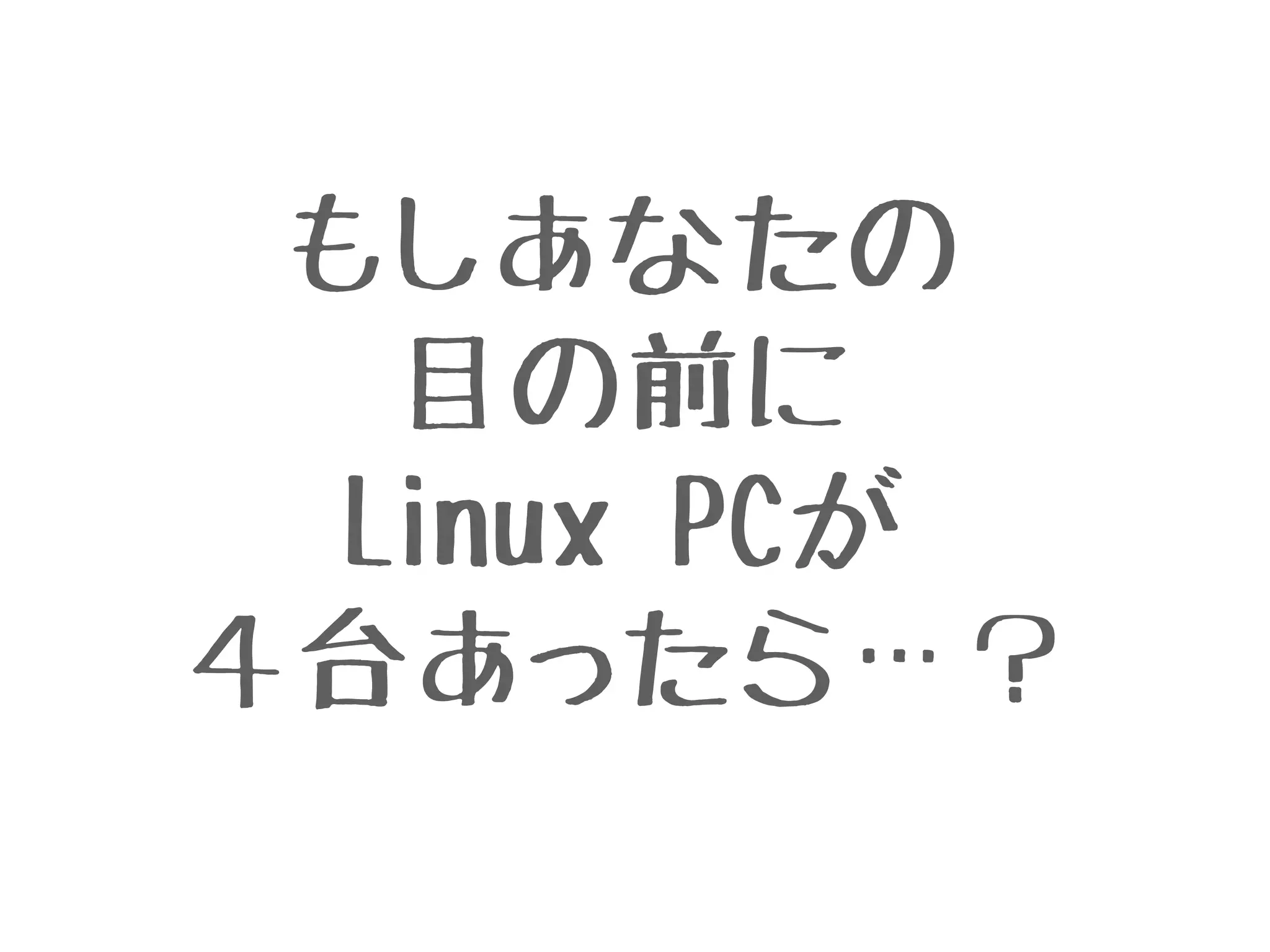 もしあなたの
目の前に
Linux PCが
４台あったら…？
 
