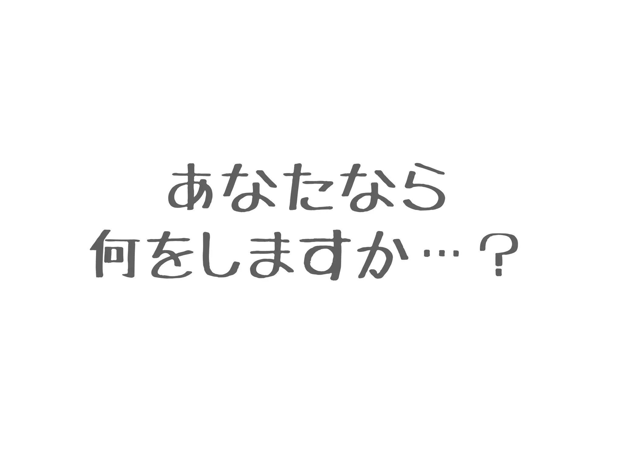 あなたなら
何をしますか…？
 