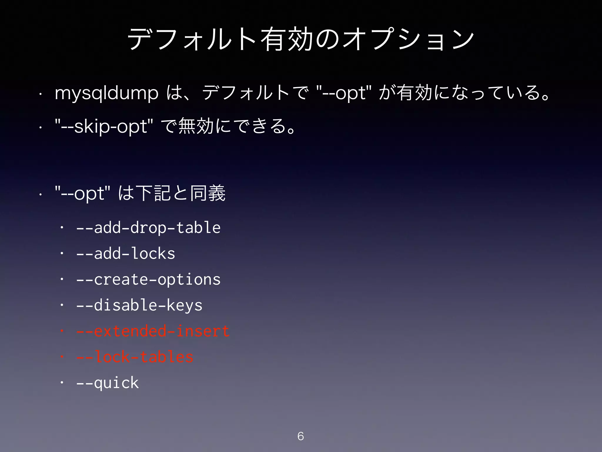 デフォルト有効のオプション
• mysqldump は、デフォルトで "--opt" が有効になっている。
• "--skip-opt" で無効にできる。
!
• "--opt" は下記と同義
• --add-drop-table
• --add-locks
• --create-options
• --disable-keys
• --extended-insert
• --lock-tables
• --quick
6
 