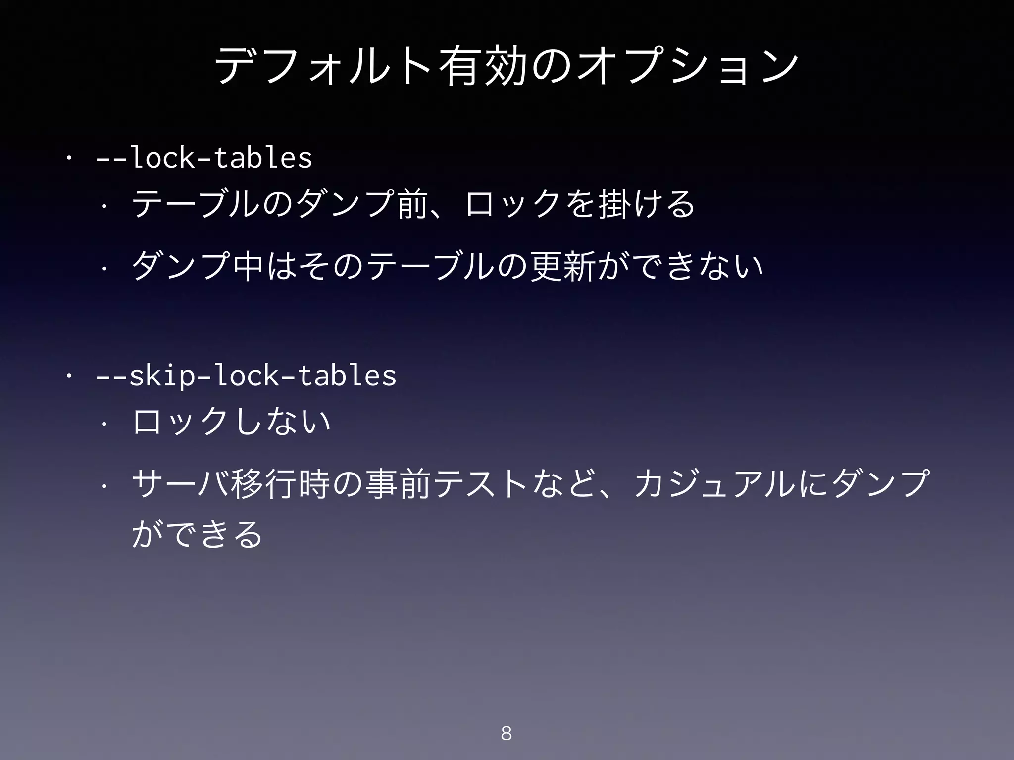 デフォルト有効のオプション
• --lock-tables
• テーブルのダンプ前、ロックを掛ける
• ダンプ中はそのテーブルの更新ができない
!
• --skip-lock-tables
• ロックしない
• サーバ移行時の事前テストなど、カジュアルにダンプ
ができる
8
 