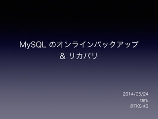 MySQL のオンラインバックアップ
& リカバリ
2014/05/24
teru
@TKS #3
 