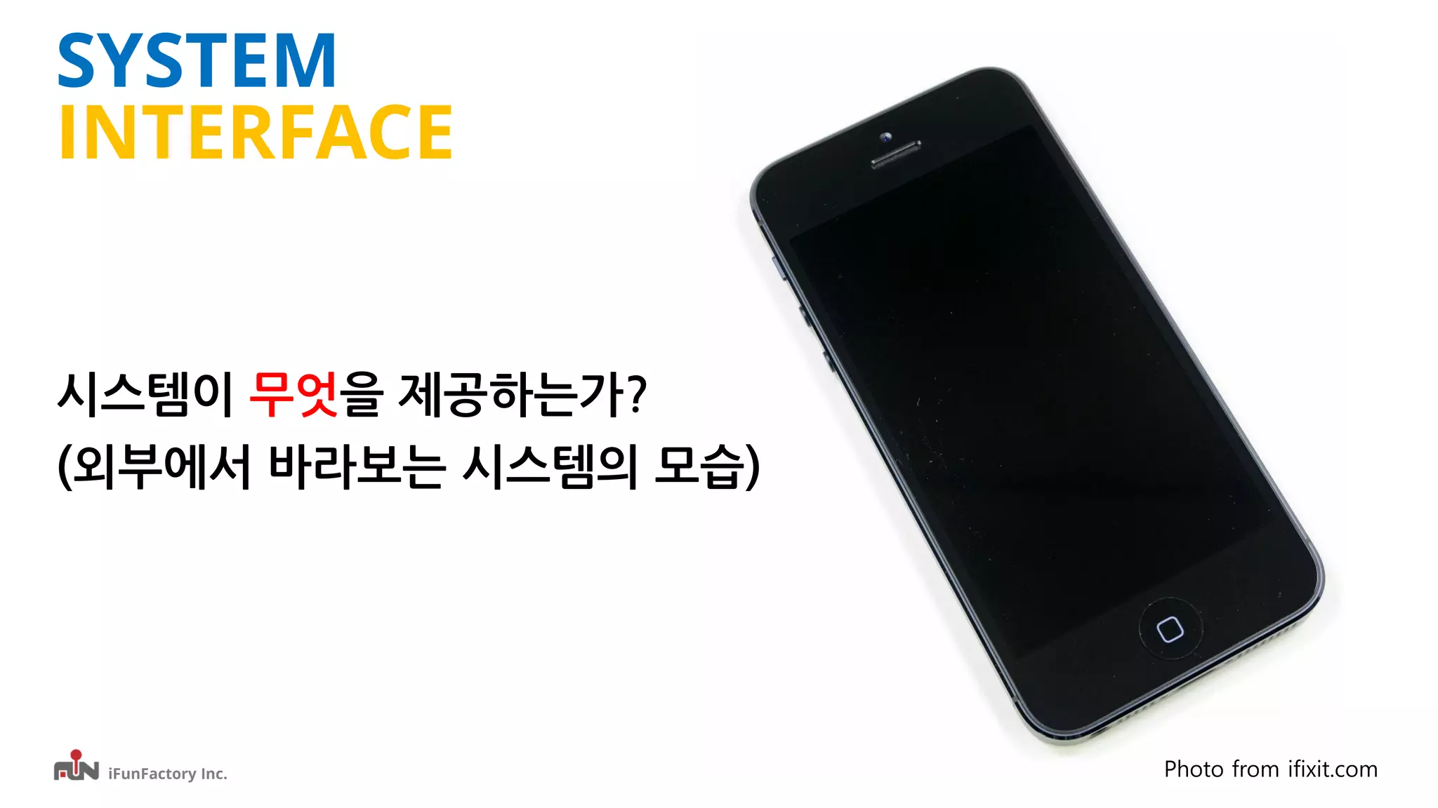 iFunFactory Inc.
SYSTEM
INTERFACE
시스템이 무엇을 제공하는가?
(외부에서 바라보는 시스템의 모습)
Photo from ifixit.com
 