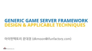 iFunFactory Inc.
GENERIC GAME SERVER FRAMEWORK
DESIGN & APPLICABLE TECHNIQUES
아이펀팩토리 문대경 (dkmoon@ifunfactory.com)
 