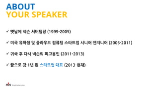 iFunFactory Inc.
ABOUT
YOUR SPEAKER
 옛날에 넥슨 서버팀장 (1999-2005)
 미국 유학생 및 클라우드 컴퓨팅 스타트업 시니어 엔지니어 (2005-2011)
 귀국 후 다시 넥슨의 피고용인 (2011-2013)
 끝으로 갓 1년 된 스타트업 대표 (2013-현재)
 