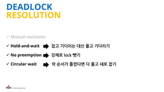 iFunFactory Inc.
DEADLOCK
RESOLUTION
 Mutual exclusion
 Hold-and-wait 잡고 기다리는 대신 풀고 기다리기
 No preemption 강제로 lock 뺏기
 Circular wait 락 순서가 틀렸다면 다 풀고 새로 잡기
 