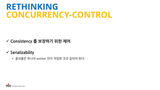 iFunFactory Inc.
RETHINKING
CONCURRENCY-CONTROL
 Consistency 를 보장하기 위한 제어
 Serializability
• 결과물은 하나의 worker 만이 작업한 것과 같아야 한다.
 