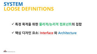 iFunFactory Inc.
SYSTEM
LOOSE DEFINITIONS
 특정 목적을 위한 물리적/논리적 컴포넌트의 집합
 핵심 디자인 요소: Interface 와 Architecture
 