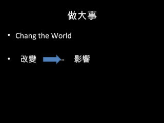 做大事
• Chang the World
• 改變 ---- 影響
 