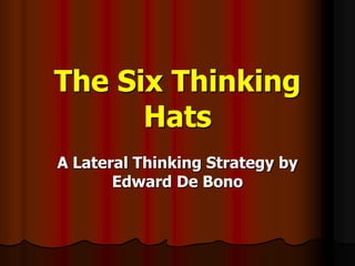 The Six Thinking
Hats
A Lateral Thinking Strategy by
Edward De Bono
 