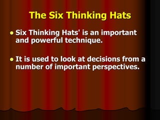 The Six Thinking Hats
 Six Thinking Hats' is an important
and powerful technique.
 It is used to look at decisions from a
number of important perspectives.
 