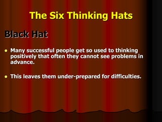 The Six Thinking Hats
Black Hat
 Many successful people get so used to thinking
positively that often they cannot see problems in
advance.
 This leaves them under-prepared for difficulties.
 