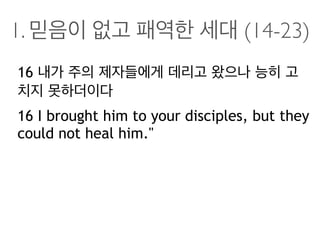 1. 믿음이 없고 패역한 세대 (14-23)
16 내가 주의 제자들에게 데리고 왔으나 능히 고
치지 못하더이다
16 I brought him to your disciples, but they
could not heal him."
 