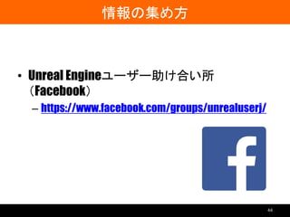 情報の集め方
• Unreal Engineユーザー助け合い所
（Facebook）
– https://www.facebook.com/groups/unrealuserj/
44
 
