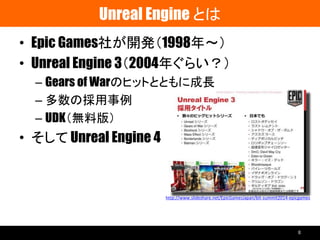 Unreal Engine とは
• Epic Games社が開発（1998年～）
• Unreal Engine 3（2004年ぐらい？）
– Gears of Warのヒットとともに成長
– 多数の採用事例
– UDK（無料版）
• そして Unreal Engine 4
http://www.slideshare.net/EpicGamesJapan/bit-summit2014-epicgames
8
 