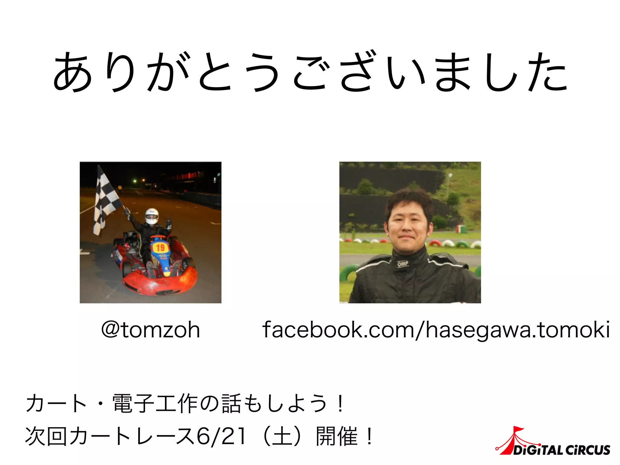 ありがとうございました
@tomzoh facebook.com/hasegawa.tomoki
カート・電子工作の話もしよう！
次回カートレース6/21（土）開催！
 