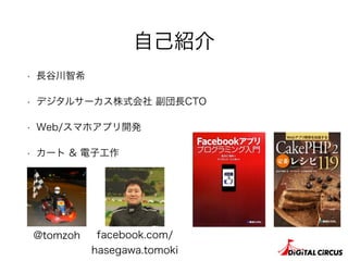 自己紹介
• 長谷川智希
• デジタルサーカス株式会社 副団長CTO
• Web/スマホアプリ開発
• カート & 電子工作
@tomzoh facebook.com/
hasegawa.tomoki
 