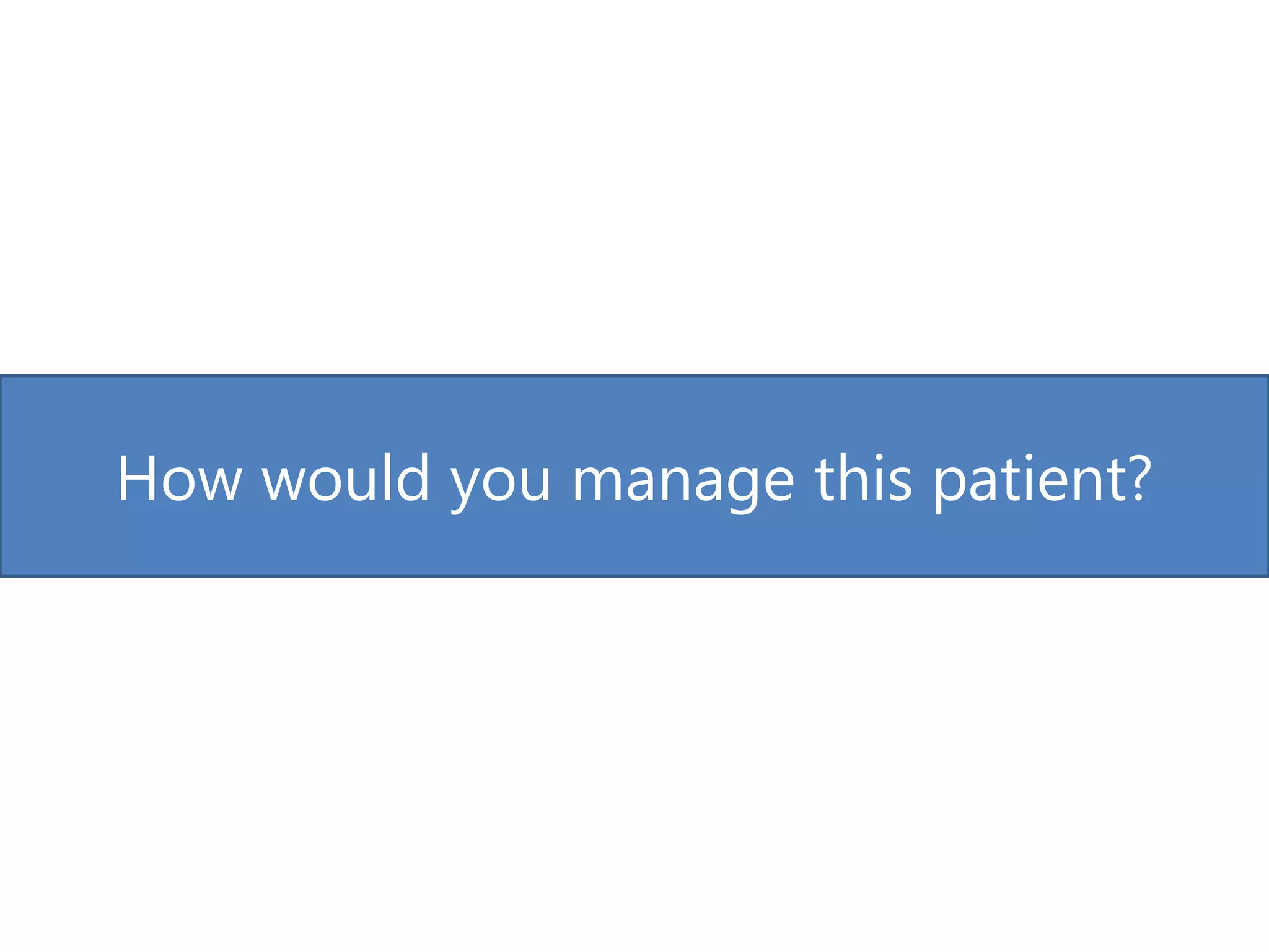 How would you manage this patient?
 