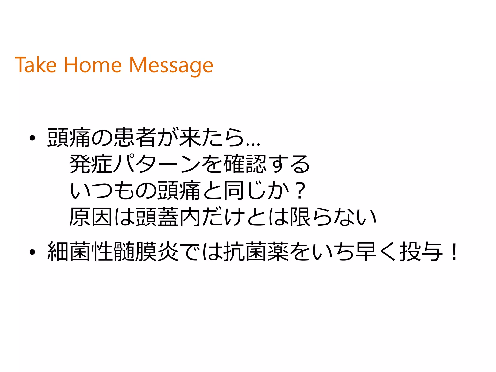 Take Home Message
• 頭痛の患者が来たら…
発症パターンを確認する
いつもの頭痛と同じか？
原因は頭蓋内だけとは限らない
• 細菌性髄膜炎では抗菌薬をいち早く投与！
 
