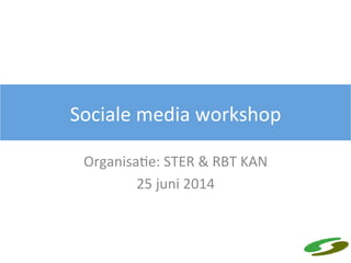 Sociale	
  media	
  workshop	
  
Organisa4e:	
  STER	
  &	
  RBT	
  KAN	
  
25	
  juni	
  2014	
  
 